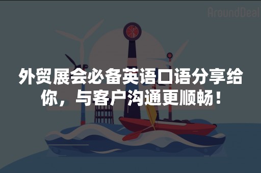 外贸展会必备英语口语分享给你，与客户沟通更顺畅！