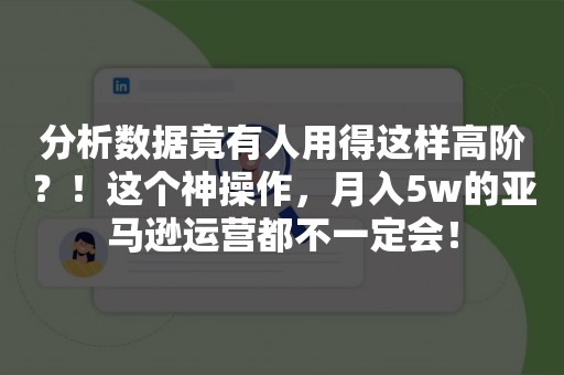 分析数据竟有人用得这样高阶？！这个神操作，月入5w的亚马逊运营都不一定会！