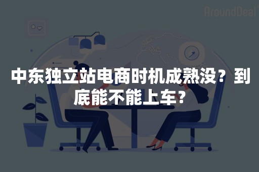 中东独立站电商时机成熟没？到底能不能上车？