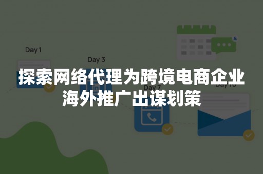 探索网络代理为跨境电商企业海外推广出谋划策