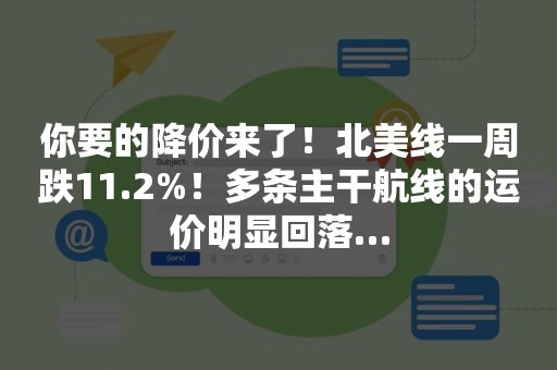 你要的降价来了！北美线一周跌11.2%！多条主干航线的运价明显回落…