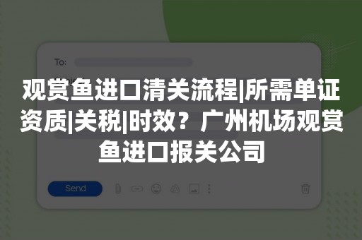 观赏鱼进口清关流程|所需单证资质|关税|时效？广州机场观赏鱼进口报关公司