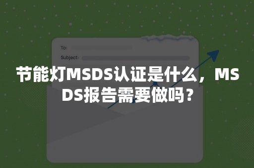 节能灯MSDS认证是什么，MSDS报告需要做吗？