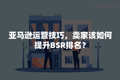 亚马逊运营技巧，卖家该如何提升BSR排名？