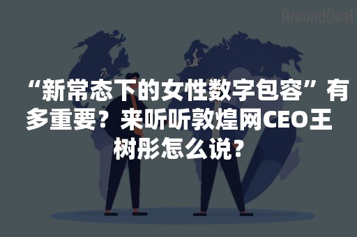 “新常态下的女性数字包容”有多重要？来听听敦煌网CEO王树彤怎么说？