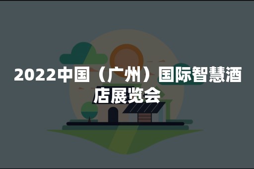 2022中国（广州）国际智慧酒店展览会