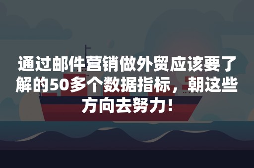 通过邮件营销做外贸应该要了解的50多个数据指标，朝这些方向去努力！