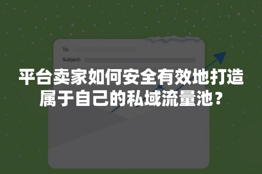 平台卖家如何安全有效地打造属于自己的私域流量池？