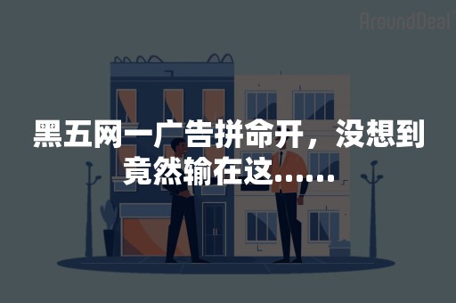 黑五网一广告拼命开，没想到竟然输在这……