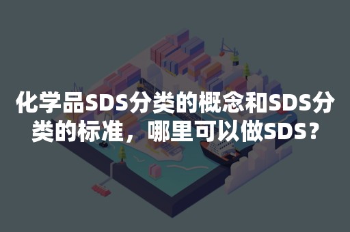 化学品SDS分类的概念和SDS分类的标准，哪里可以做SDS？