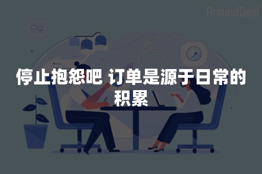 停止抱怨吧 订单是源于日常的积累