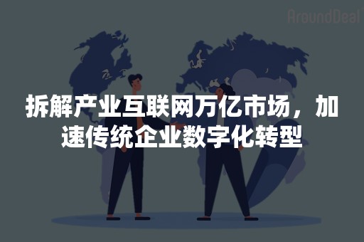 拆解产业互联网万亿市场，加速传统企业数字化转型