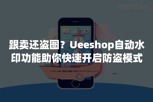 跟卖还盗图？Ueeshop自动水印功能助你快速开启防盗模式