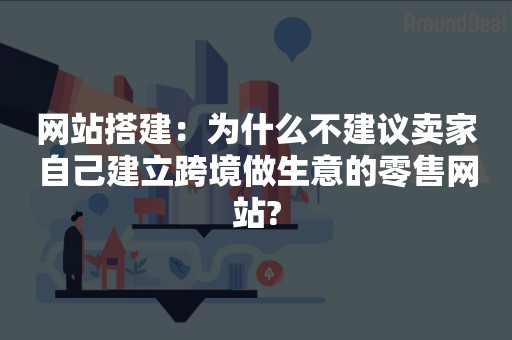 网站搭建：为什么不建议卖家自己建立跨境做生意的零售网站?