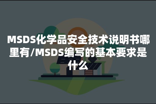 MSDS化学品安全技术说明书哪里有/MSDS编写的基本要求是什么