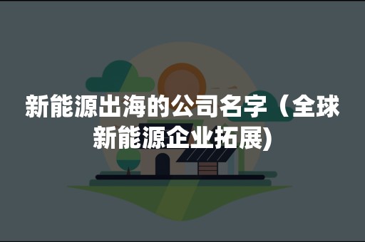 新能源出海的公司名字（全球新能源企业拓展)