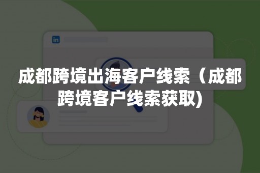 成都跨境出海客户线索（成都跨境客户线索获取)