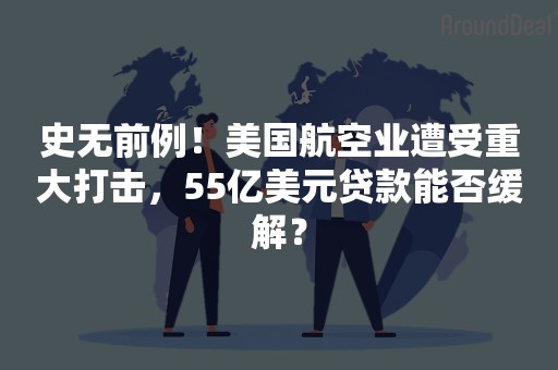 史无前例！美国航空业遭受重大打击，55亿美元贷款能否缓解？