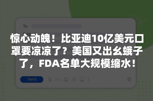 惊心动魄！比亚迪10亿美元口罩要凉凉了？美国又出幺蛾子了，FDA名单大规模缩水！