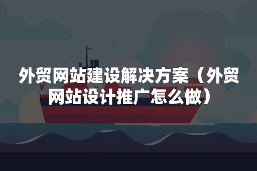 外贸网站建设解决方案（外贸网站设计推广怎么做）