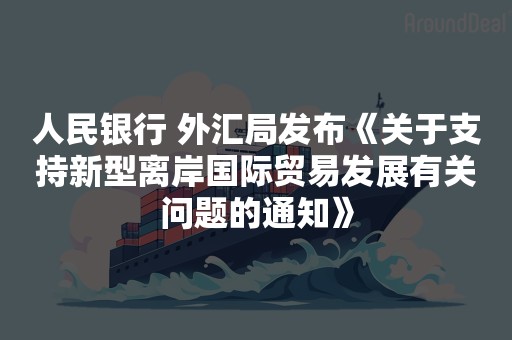 人民银行 外汇局发布《关于支持新型离岸国际贸易发展有关问题的通知》