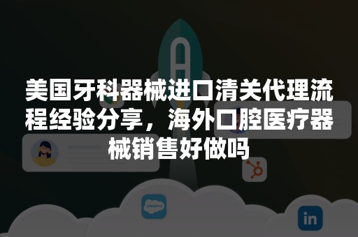 美国牙科器械进口清关代理流程经验分享，海外口腔医疗器械销售好做吗