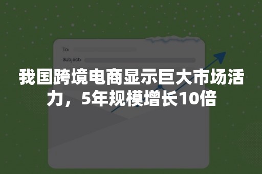 我国跨境电商显示巨大市场活力，5年规模增长10倍