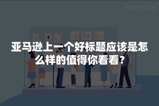 亚马逊上一个好标题应该是怎么样的值得你看看？