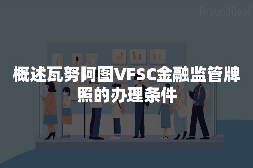 概述瓦努阿图VFSC金融监管牌照的办理条件