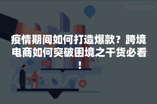 疫情期间如何打造爆款？跨境电商如何突破困境之干货必看！