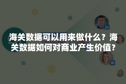 海关数据可以用来做什么？海关数据如何对商业产生价值？