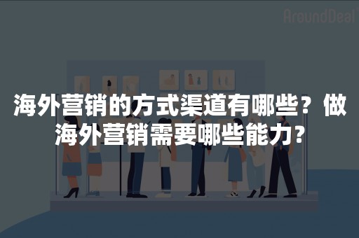 海外营销的方式渠道有哪些？做海外营销需要哪些能力？