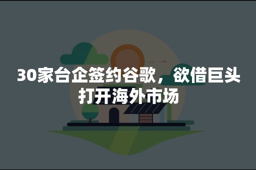 30家台企签约谷歌，欲借巨头打开海外市场