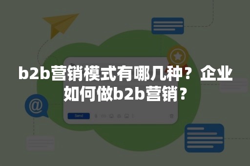 b2b营销模式有哪几种？企业如何做b2b营销？