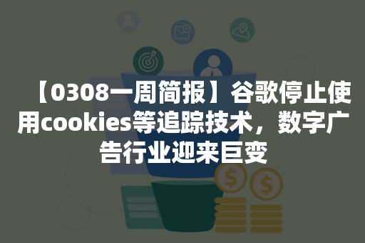 【0308一周简报】谷歌停止使用cookies等追踪技术，数字广告行业迎来巨变