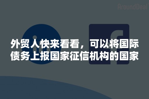 外贸人快来看看，可以将国际债务上报国家征信机构的国家