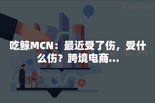 吃鲸MCN：最近受了伤，受什么伤？跨境电商…