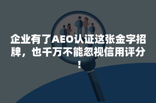 企业有了AEO认证这张金字招牌，也千万不能忽视信用评分！