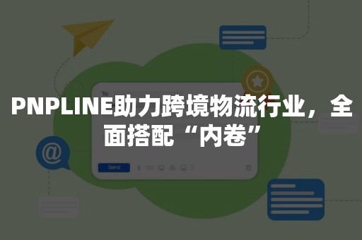 PNPLINE助力跨境物流行业，全面搭配“内卷”