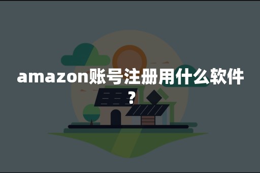 amazon账号注册用什么软件？