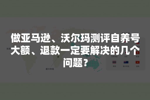 做亚马逊、沃尔玛测评自养号大额、退款一定要解决的几个问题？