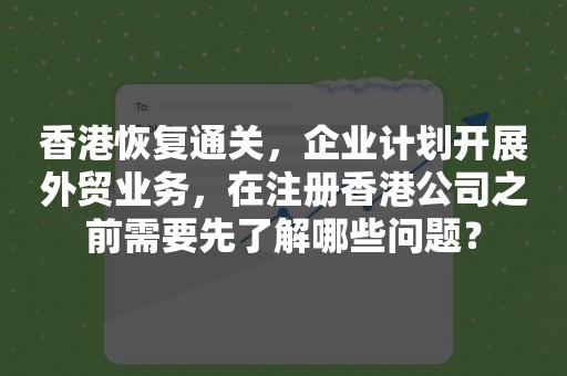 香港恢复通关，企业计划开展外贸业务，在注册香港公司之前需要先了解哪些问题？