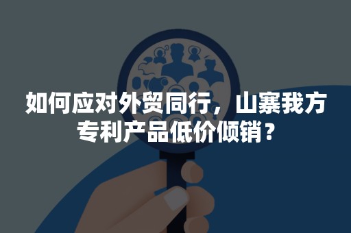 如何应对外贸同行，山寨我方专利产品低价倾销？