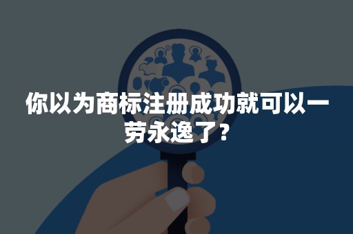 你以为商标注册成功就可以一劳永逸了？