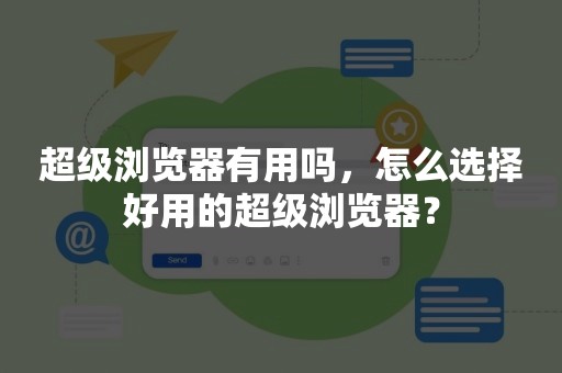 超级浏览器有用吗，怎么选择好用的超级浏览器？