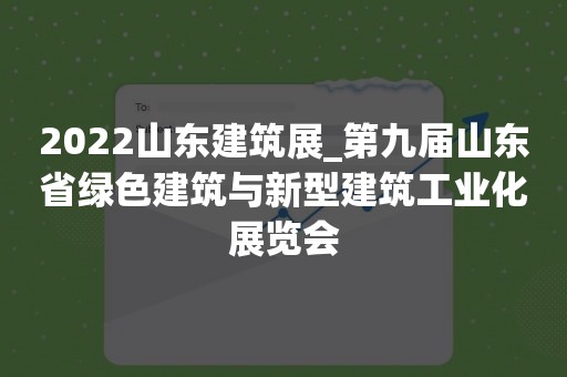 2022山东建筑展_第九届山东省绿色建筑与新型建筑工业化展览会