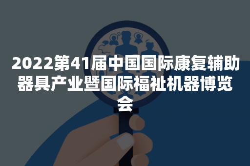 2022第41届中国国际康复辅助器具产业暨国际福祉机器博览会