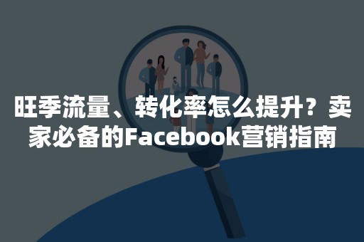 旺季流量、转化率怎么提升？卖家必备的Facebook营销指南