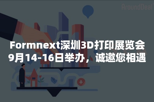 Formnext深圳3D打印展览会9月14-16日举办，诚邀您相遇