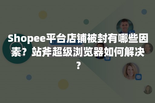 Shopee平台店铺被封有哪些因素？站斧超级浏览器如何解决？